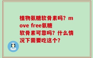 植物氨糖软骨素吗？move free氨糖软骨素可靠吗？什么情况下需要吃这个？
