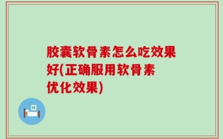 胶囊软骨素怎么吃效果好(正确服用软骨素 优化效果)
