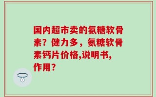 国内超市卖的氨糖软骨素？健力多，氨糖软骨素钙片价格,说明书,作用？