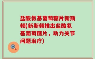盐酸氨基葡萄糖片新斯顿(新斯顿推出盐酸氨基葡萄糖片，助力关节问题治疗)