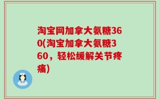 淘宝网加拿大氨糖360(淘宝加拿大氨糖360，轻松缓解关节疼痛)