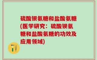 硫酸钡氨糖和盐酸氨糖(医学研究：硫酸钡氨糖和盐酸氨糖的功效及应用领域)