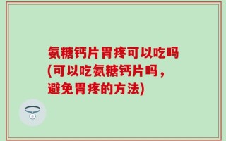 氨糖钙片胃疼可以吃吗(可以吃氨糖钙片吗，避免胃疼的方法)