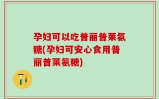 孕妇可以吃普丽普莱氨糖(孕妇可安心食用普丽普莱氨糖)
