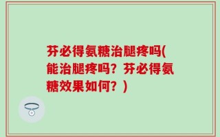 芬必得氨糖治腿疼吗(能治腿疼吗？芬必得氨糖效果如何？)