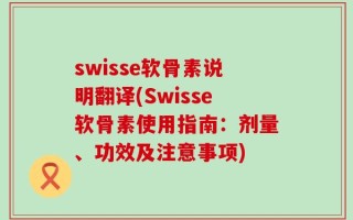 swisse软骨素说明翻译(Swisse软骨素使用指南：剂量、功效及注意事项)