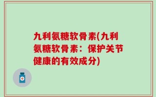 九利氨糖软骨素(九利氨糖软骨素：保护关节健康的有效成分)