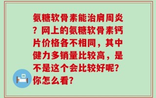氨糖软骨素能治肩周炎？网上的氨糖软骨素钙片价格各不相同，其中健力多销量比较高，是不是这个会比较好呢？你怎么看？