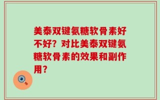 美泰双键氨糖软骨素好不好？对比美泰双键氨糖软骨素的效果和副作用？