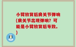 小臂放背后肩关节弹响(肩关节出现弹响？可能是小臂放背后导致。)
