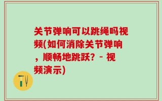 关节弹响可以跳绳吗视频(如何消除关节弹响，顺畅地跳跃？- 视频演示)