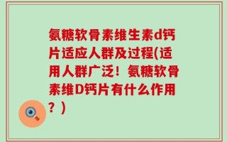 氨糖软骨素维生素d钙片适应人群及过程(适用人群广泛！氨糖软骨素维D钙片有什么作用？)