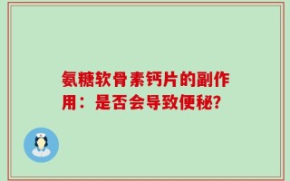 氨糖软骨素钙片的副作用：是否会导致便秘？