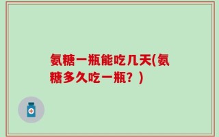 氨糖一瓶能吃几天(氨糖多久吃一瓶？)