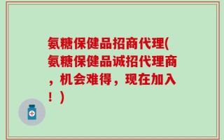 氨糖保健品招商代理(氨糖保健品诚招代理商，机会难得，现在加入！)
