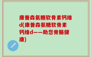 康普森氨糖软骨素钙维d(康普森氨糖软骨素钙维d——助您骨骼健康)