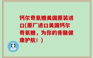 钙尔奇氨糖美国原装进口(原厂进口美国钙尔奇氨糖，为你的骨骼健康护航！)