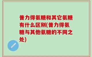 普力得氨糖和其它氨糖有什么区别(普力得氨糖与其他氨糖的不同之处)