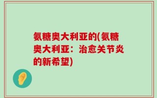 氨糖奥大利亚的(氨糖奥大利亚：治愈关节炎的新希望)