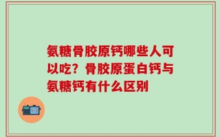 氨糖骨胶原钙哪些人可以吃？骨胶原蛋白钙与氨糖钙有什么区别