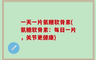 一天一片氨糖软骨素(氨糖软骨素：每日一片，关节更健康)