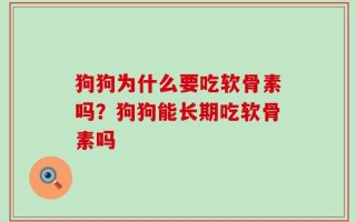 狗狗为什么要吃软骨素吗？狗狗能长期吃软骨素吗