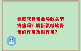 氨糖软骨素会导致关节疼痛吗？解析氨糖软骨素的作用及副作用？