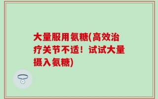 大量服用氨糖(高效治疗关节不适！试试大量摄入氨糖)