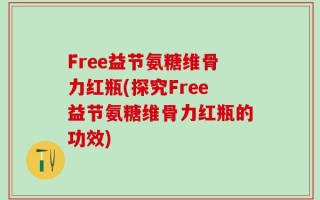 Free益节氨糖维骨力红瓶(探究Free益节氨糖维骨力红瓶的功效)