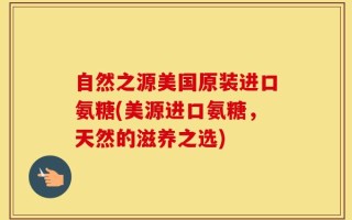自然之源美国原装进口氨糖(美源进口氨糖，天然的滋养之选)