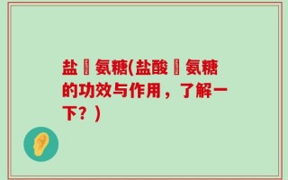 盐踆氨糖(盐酸踆氨糖的功效与作用，了解一下？)
