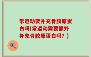常运动要补充骨胶原蛋白吗(常运动需要额外补充骨胶原蛋白吗？)