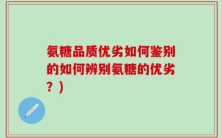 氨糖品质优劣如何鉴别的如何辨别氨糖的优劣？)
