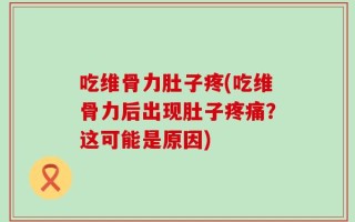 吃维骨力肚子疼(吃维骨力后出现肚子疼痛？这可能是原因)