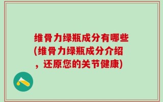 维骨力绿瓶成分有哪些(维骨力绿瓶成分介绍，还原您的关节健康)