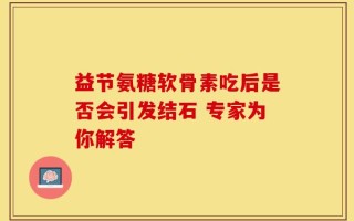 益节氨糖软骨素吃后是否会引发结石 专家为你解答