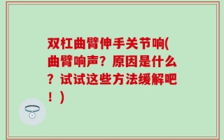 双杠曲臂伸手关节响(曲臂响声？原因是什么？试试这些方法缓解吧！)