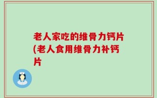老人家吃的维骨力钙片(老人食用维骨力补钙片