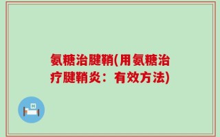 氨糖治腱鞘(用氨糖治疗腱鞘炎：有效方法)