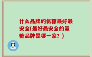 什么品牌的氨糖最好最安全(最好最安全的氨糖品牌是哪一家？)