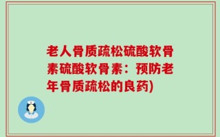 老人骨质疏松硫酸软骨素硫酸软骨素：预防老年骨质疏松的良药)
