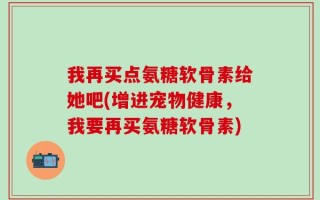 我再买点氨糖软骨素给她吧(增进宠物健康，我要再买氨糖软骨素)