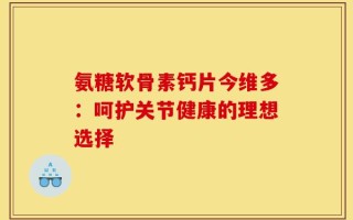 氨糖软骨素钙片今维多：呵护关节健康的理想选择