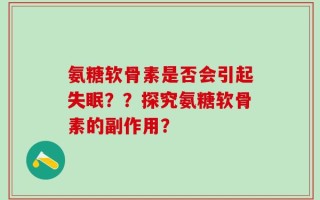 氨糖软骨素是否会引起失眠？？探究氨糖软骨素的副作用？