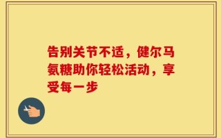 告别关节不适，健尔马氨糖助你轻松活动，享受每一步