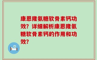 康恩隆氨糖软骨素钙功效？详细解析康恩隆氨糖软骨素钙的作用和功效？