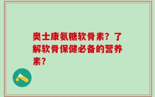 奥士康氨糖软骨素？了解软骨保健必备的营养素？