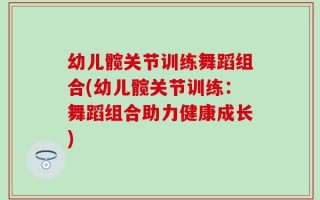 幼儿髋关节训练舞蹈组合(幼儿髋关节训练：舞蹈组合助力健康成长)