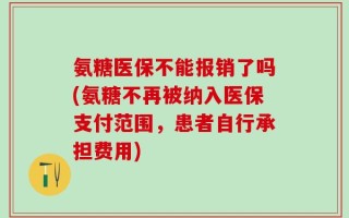 氨糖医保不能报销了吗(氨糖不再被纳入医保支付范围，患者自行承担费用)
