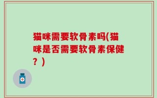 猫咪需要软骨素吗(猫咪是否需要软骨素保健？)